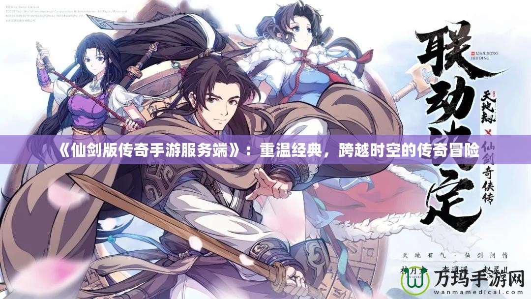 《仙劍版?zhèn)髌媸钟畏?wù)端》：重溫經(jīng)典，跨越時空的傳奇冒險