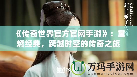 《傳奇世界官方官網(wǎng)手游》：重燃經(jīng)典，跨越時空的傳奇之旅