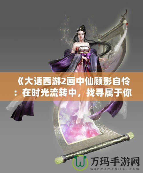 《大話西游2畫中仙顧影自憐：在時光流轉(zhuǎn)中，找尋屬于你的仙境》