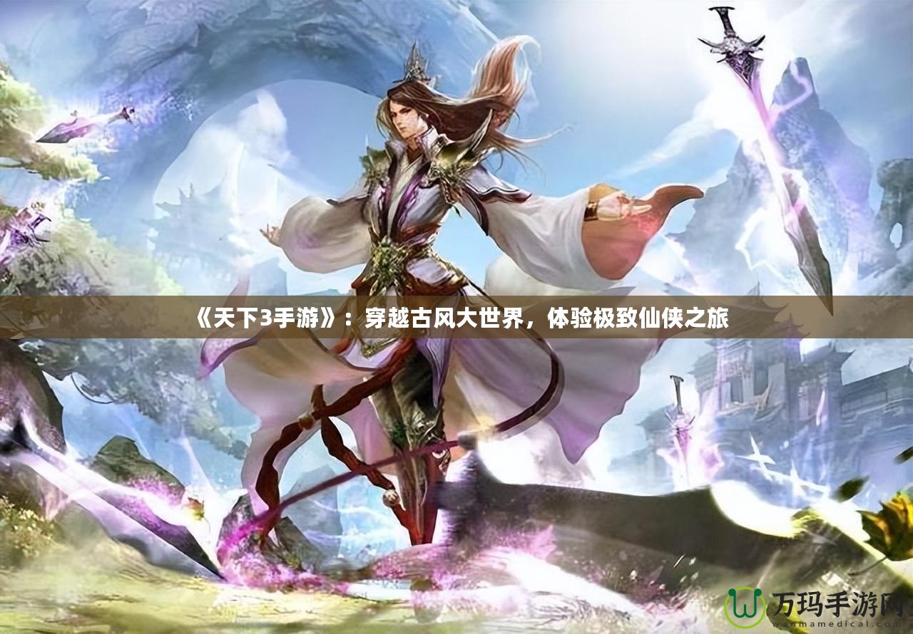 《天下3手游》：穿越古風(fēng)大世界，體驗極致仙俠之旅