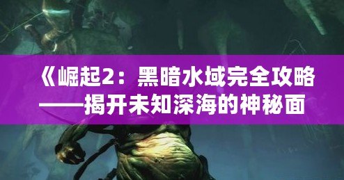 《崛起2：黑暗水域完全攻略——揭開(kāi)未知深海的神秘面紗》