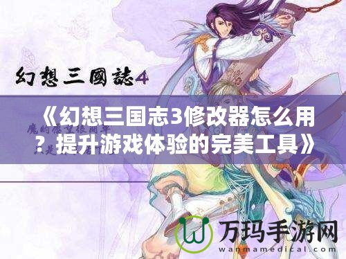 《幻想三國志3修改器怎么用？提升游戲體驗(yàn)的完美工具》
