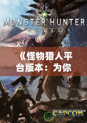 《怪物獵人平臺版本：為你開啟跨平臺狩獵新世界》