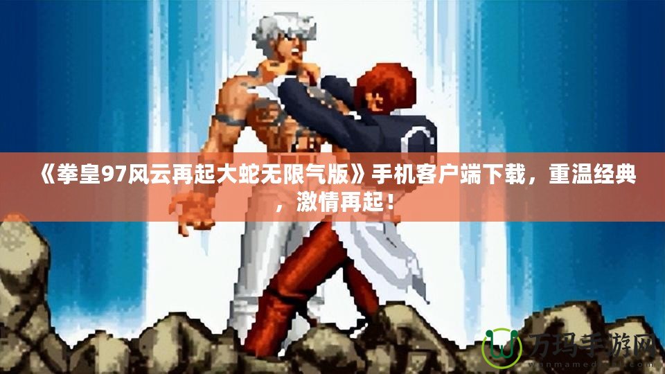《拳皇97風(fēng)云再起大蛇無(wú)限氣版》手機(jī)客戶端下載，重溫經(jīng)典，激情再起！