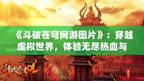 《斗破蒼穹網(wǎng)游圖片》：穿越虛擬世界，體驗(yàn)無(wú)盡熱血與冒險(xiǎn)！