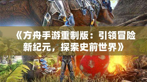 《方舟手游重制版：引領(lǐng)冒險(xiǎn)新紀(jì)元，探索史前世界》