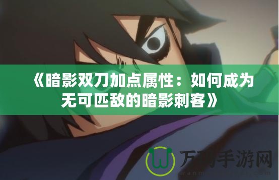 《暗影雙刀加點屬性：如何成為無可匹敵的暗影刺客》