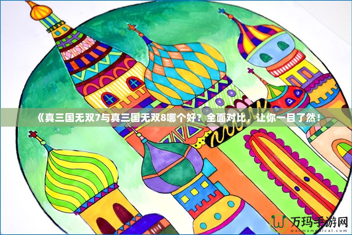 《真三國無雙7與真三國無雙8哪個(gè)好？全面對(duì)比，讓你一目了然！