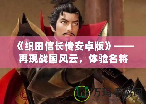 《織田信長傳安卓版》——再現(xiàn)戰(zhàn)國風(fēng)云，體驗名將榮耀