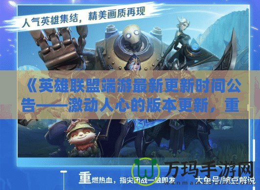 《英雄聯(lián)盟端游最新更新時(shí)間公告——激動(dòng)人心的版本更新，重磅改動(dòng)來(lái)襲！》
