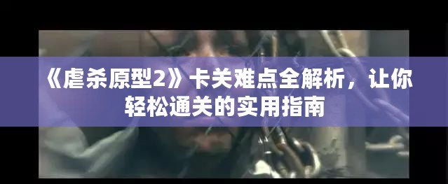 《虐殺原型2》卡關(guān)難點(diǎn)全解析，讓你輕松通關(guān)的實(shí)用指南