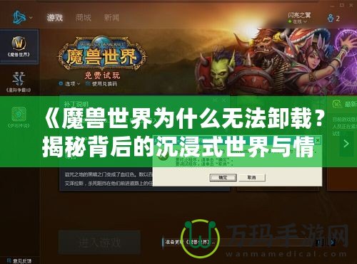 《魔獸世界為什么無法卸載？揭秘背后的沉浸式世界與情感聯(lián)系》