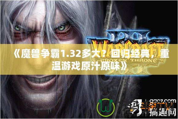 《魔獸爭霸1.32多大？回歸經(jīng)典，重溫游戲原汁原味》