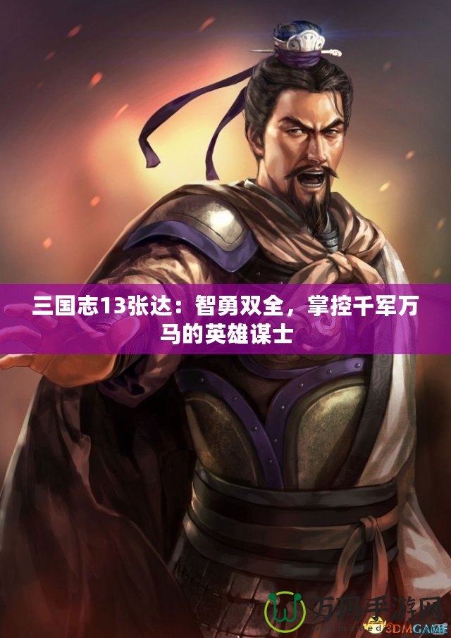 三國(guó)志13張達(dá)：智勇雙全，掌控千軍萬(wàn)馬的英雄謀士