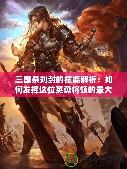 三國(guó)殺劉封的技能解析：如何發(fā)揮這位英勇將領(lǐng)的最大潛力