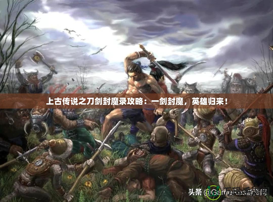 上古傳說之刀劍封魔錄攻略：一劍封魔，英雄歸來！