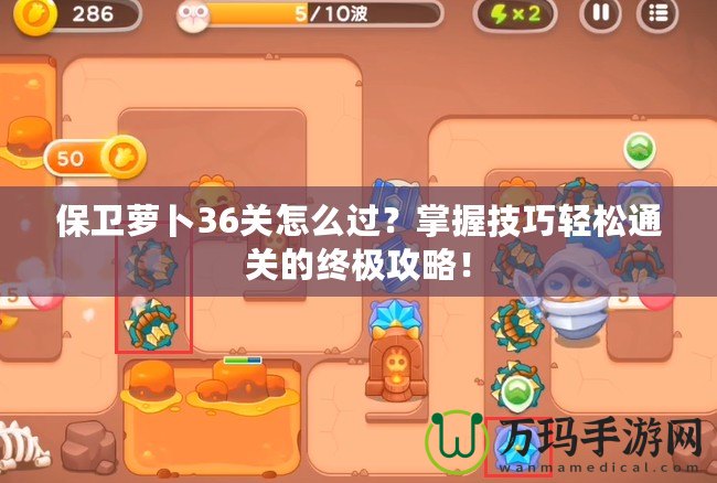 保衛(wèi)蘿卜36關(guān)怎么過？掌握技巧輕松通關(guān)的終極攻略！