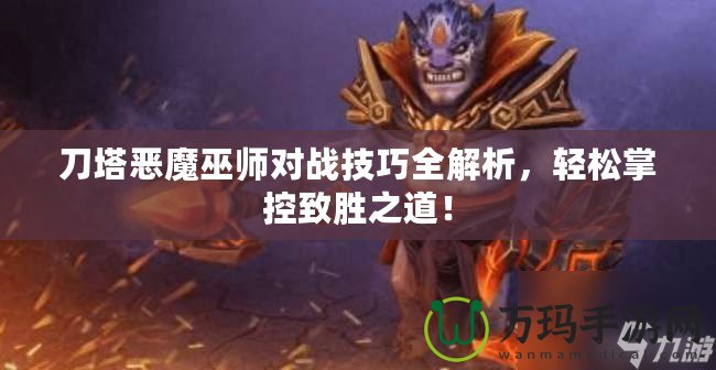 刀塔惡魔巫師對戰(zhàn)技巧全解析，輕松掌控致勝之道！