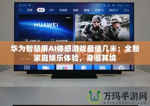 華為智慧屏AI體感游戲最佳幾米：全新家庭娛樂體驗(yàn)，身臨其境
