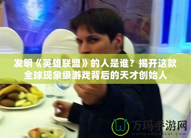 發(fā)明《英雄聯(lián)盟》的人是誰(shuí)？揭開這款全球現(xiàn)象級(jí)游戲背后的天才創(chuàng)始人