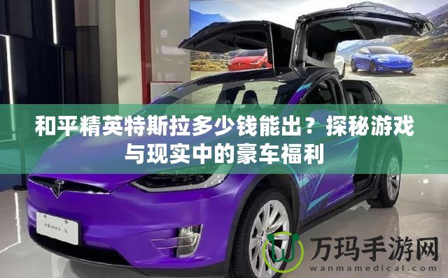 和平精英特斯拉多少錢能出？探秘游戲與現(xiàn)實中的豪車福利