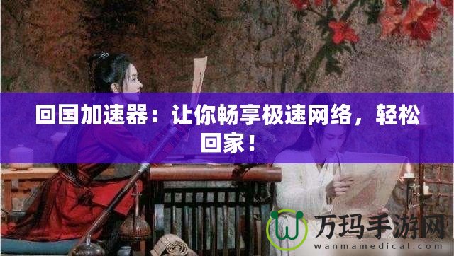 回國(guó)加速器：讓你暢享極速網(wǎng)絡(luò)，輕松回家！