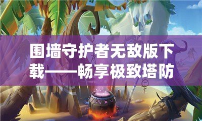 圍墻守護(hù)者無(wú)敵版下載——暢享極致塔防策略樂(lè)趣！