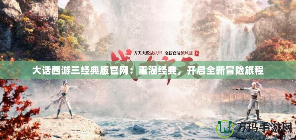 大話西游三經(jīng)典版官網(wǎng)：重溫經(jīng)典，開啟全新冒險(xiǎn)旅程