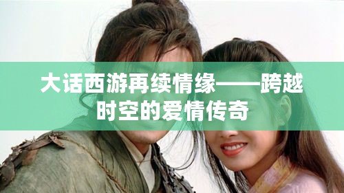 大話西游再續(xù)情緣——跨越時(shí)空的愛情傳奇