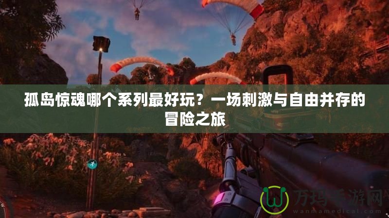 孤島驚魂哪個系列最好玩？一場刺激與自由并存的冒險之旅