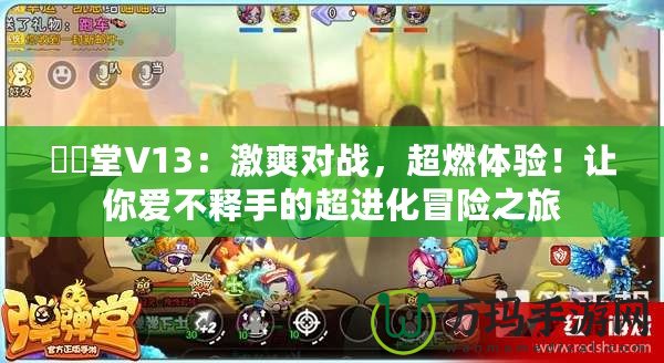 彈彈堂V13：激爽對戰(zhàn)，超燃體驗！讓你愛不釋手的超進(jìn)化冒險之旅