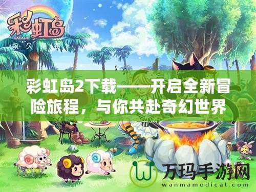 彩虹島2下載——開啟全新冒險旅程，與你共赴奇幻世界！