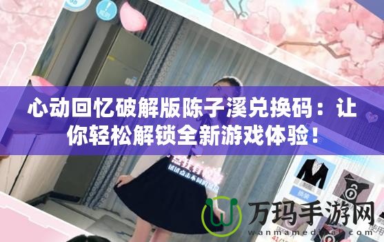 心動回憶破解版陳子溪兌換碼：讓你輕松解鎖全新游戲體驗(yàn)！
