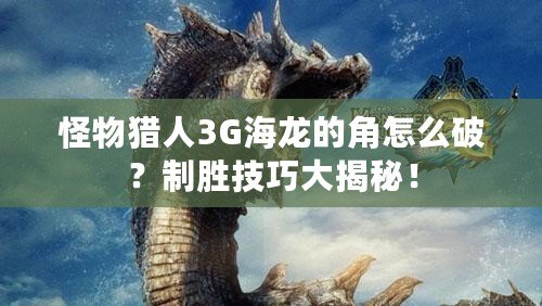 怪物獵人3G海龍的角怎么破？制勝技巧大揭秘！