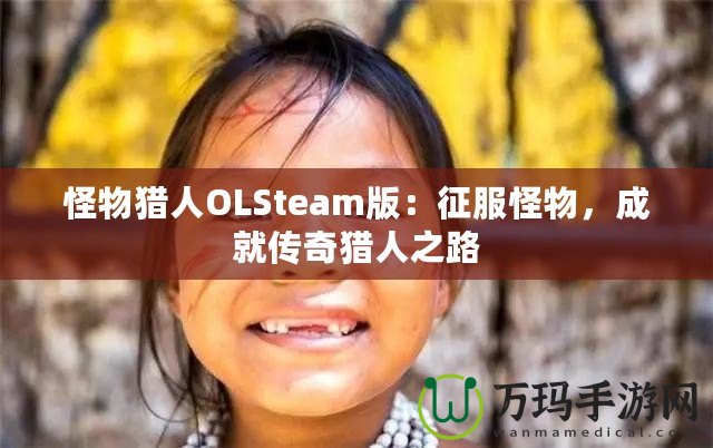 怪物獵人OLSteam版：征服怪物，成就傳奇獵人之路