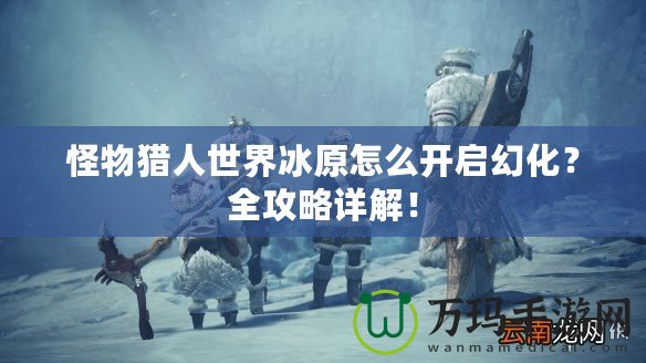 怪物獵人世界冰原怎么開啟幻化？全攻略詳解！