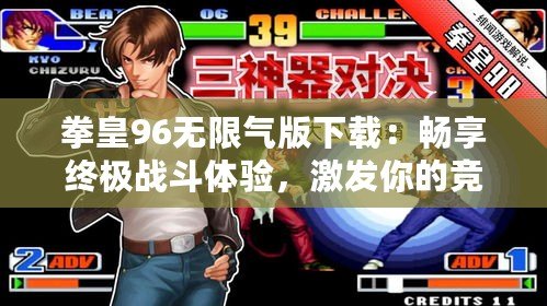 拳皇96無限氣版下載：暢享終極戰(zhàn)斗體驗，激發(fā)你的競技激情