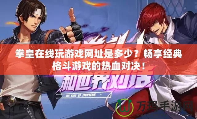 拳皇在線玩游戲網(wǎng)址是多少？暢享經(jīng)典格斗游戲的熱血對決！