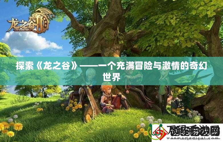 探索《龍之谷》——一個(gè)充滿冒險(xiǎn)與激情的奇幻世界