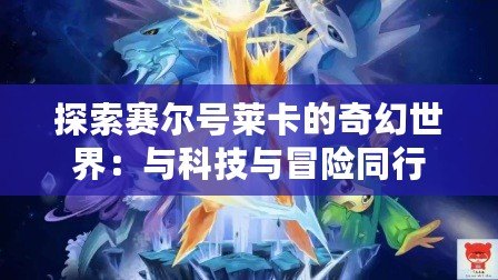 探索賽爾號(hào)萊卡的奇幻世界：與科技與冒險(xiǎn)同行
