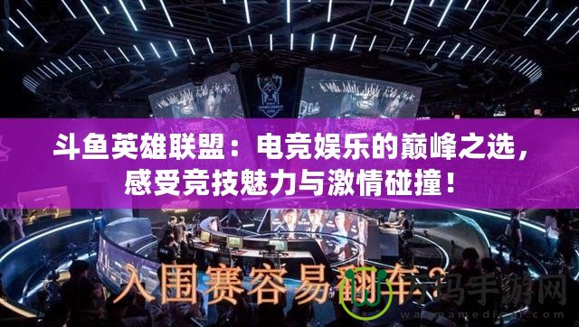 斗魚英雄聯(lián)盟：電競娛樂的巔峰之選，感受競技魅力與激情碰撞！
