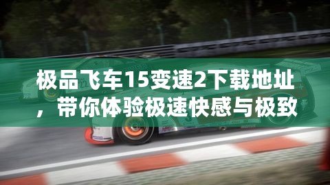 極品飛車15變速2下載地址，帶你體驗極速快感與極致飆車！