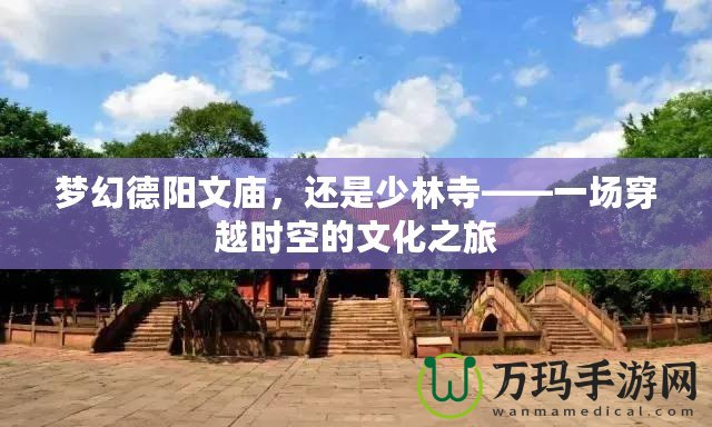 夢(mèng)幻德陽(yáng)文廟，還是少林寺——一場(chǎng)穿越時(shí)空的文化之旅