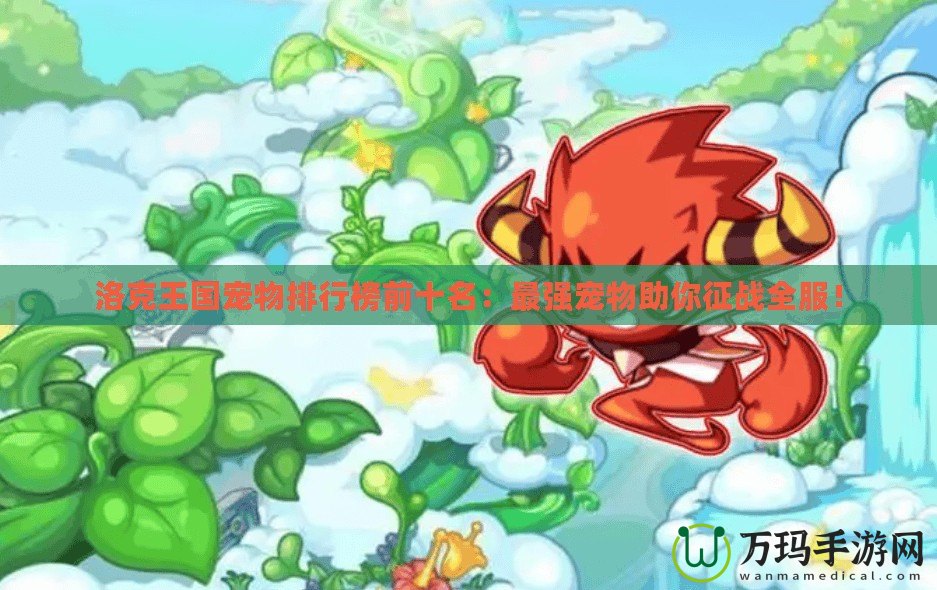 洛克王國寵物排行榜前十名：最強(qiáng)寵物助你征戰(zhàn)全服！