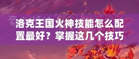 洛克王國火神技能怎么配置最好？掌握這幾個(gè)技巧，戰(zhàn)力翻倍！