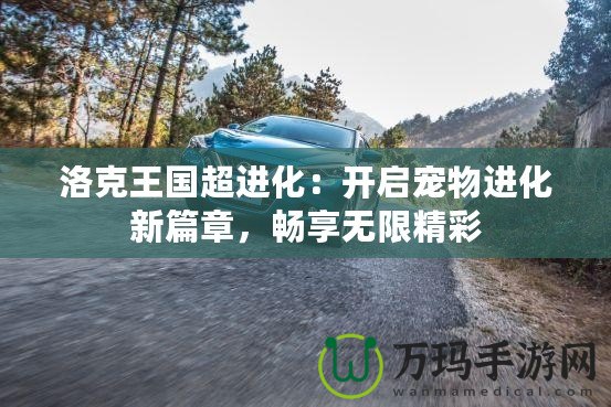 洛克王國超進(jìn)化：開啟寵物進(jìn)化新篇章，暢享無限精彩