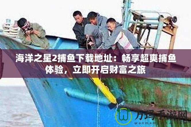 海洋之星2捕魚下載地址：暢享超爽捕魚體驗(yàn)，立即開(kāi)啟財(cái)富之旅