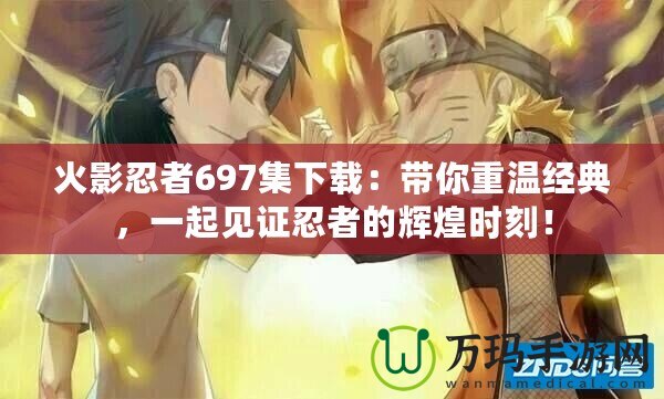 火影忍者697集下載：帶你重溫經(jīng)典，一起見(jiàn)證忍者的輝煌時(shí)刻！