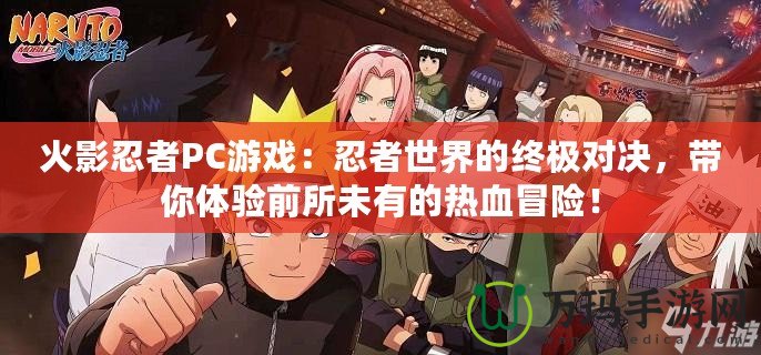 火影忍者PC游戲：忍者世界的終極對決，帶你體驗(yàn)前所未有的熱血冒險(xiǎn)！