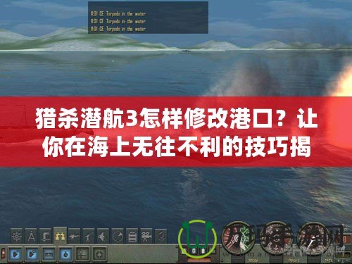 獵殺潛航3怎樣修改港口？讓你在海上無往不利的技巧揭秘！